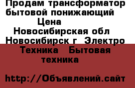  Продам трансформатор бытовой понижающий . › Цена ­ 3 500 - Новосибирская обл., Новосибирск г. Электро-Техника » Бытовая техника   